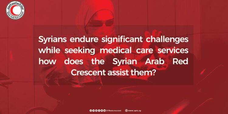 Syrians endure significant challenges while seeking medical care services, how does the Syrian Arab Red Crescent assist them?